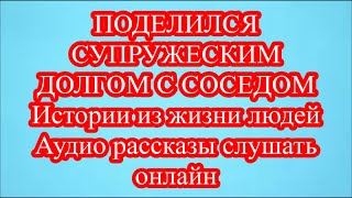 ПОДЕЛИЛСЯ СУПРУЖЕСКИМ ДОЛГОМ С СОСЕДОМ  Истории из жизни людей  Аудио рассказы слушать онлайн