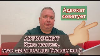 АВТОКРЕДИТ. Куда платить, если организации больше нет? Можно ли не платить?