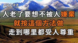 70歲後我才發現：人老了要想不被人嫌棄，就按這個方法做，走到哪里都受人尊重。否則，在別人眼裡你一文不值！【深夜讀書】