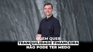 QUEM QUER TRANQUILIDADE FINANCEIRA NÃO PODE TER MEDO!