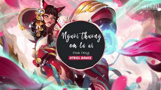 Người Thương Em Là Ai ( Htrol Remix ) Đình Dũng | Nhạc Edm Tiktok Gây Nghiện 2022 Hay Nhất