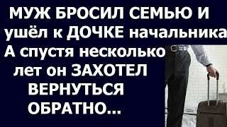 Истории из жизни: Муж бросил семью и ушёл к дочке начальника. А спустя несколько лет он захотел...