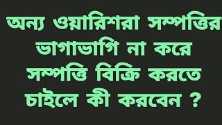 অন্য ওয়ারিশরা সম্পত্তির ভাগাভাগি না করে সম্পত্তি বিক্রি করতে চাইলে কী করবেন ?