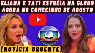 {NOTÍCIA URGENTE}ELIANA E TATI ESTRÉIA DO SEU PROGRAMA NA GLOBO JA AGORA NO COMECINHO DE AGOSTO!!!