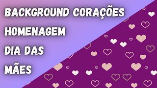 Background Corações - DIA DAS MÃES - Homenagem ao Dia das Mães