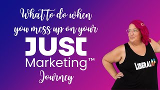 4. What To Do When You Mess Up on Your Just Marketing™ Journey