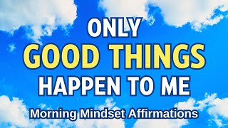 ONLY GOOD THINGS HAPPEN TO ME | Positive Morning Mindset Affirmations | Listen Everyday