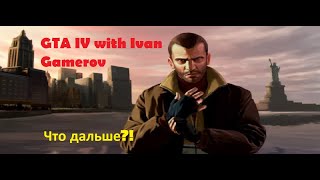 GTA IV with Ivan Gamerov - Что дальше?!