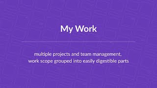 My Work: multiple projects and team management, work scope grouped into easily digestible parts