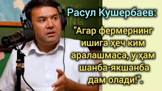 РАСУЛ КУШЕРБАЕВ: "Агар фермернинг ишига ҳеч ким аралашмаса, у ҳам шанба-якшанба дам олади!".