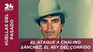 EL ATAQUE A CHALINO SÁNCHEZ, EL REY DEL CORRIDO