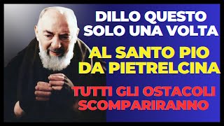 PADRE PIO: DITELO UNA VOLTA E VEDRETE I VOSTRI OSTACOLI SCOMPARIRE.