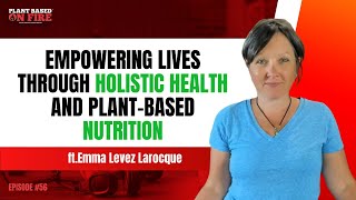 Empowering Lives Through Holistic Health and Plant-Based Nutrition ft. Emma Levez Larocque