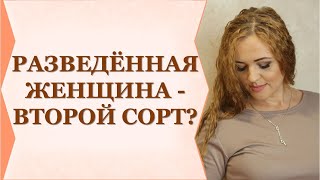 РАЗВЕДЁННАЯ ЖЕНЩИНА - ВТОРОЙ СОРТ? Так ли это?