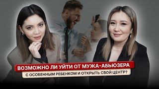 Возможно ли уйти от мужа-абьюзера с особенным ребенком и открыть свой центр? Индира Сармулдинова