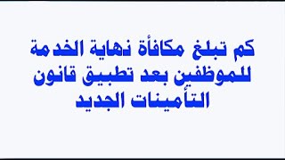 كم تبلغ  مكأفاه نهايه الخدمه للموظفين بعد تطبيق قانون التامينات الجديد