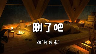 ♪删了吧 - 烟(许佳豪)『要不你还是把我删了吧，我咬紧牙关命令我发出这句话，我们的故事画上句点到此为止啦，聊天与合照彼此别再收藏了，所以再见亲爱的你呀』