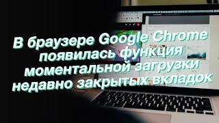 В браузере Google Chrome появилась функция моментальной загрузки недавно закрытых вкладок