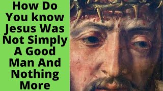 How do you know Jesus was not simply “a good man” and nothing more.