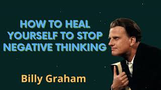 How to heal yourself to stop negative thinking - Billy Graham Message