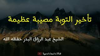 تأخير التوبة مصيبة عظيمة - الشيخ عبد الرزاق البدر حفظه الله.