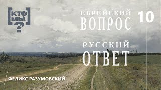 КТО МЫ? || ЕВРЕЙСКИЙ ВОПРОС - РУССКИЙ ОТВЕТ || 10 || Феликс Разумовский ||