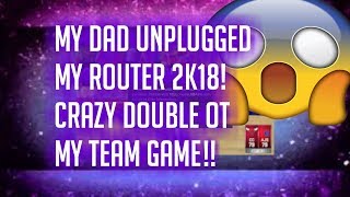 MY DAD UNPLUGGED MY ROUTER 2K18! CRAZY DOUBLE OVERTIME GAME GONE WRONG!!!