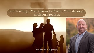 Stop Looking to Your Spouse to Restore Your Marriage; Look Only to Jesus