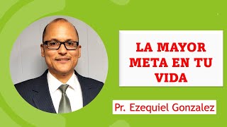 LA MAYOR META EN TU VIDA  Pr. Ezequiel Gonzalez