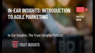 In-Ear Insights: Introduction to Agile Marketing