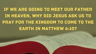 If we are going to heaven, why did Jesus ask us to pray for the kingdom to come to Earth?