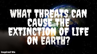 What threats can cause the extinction of life on earth?