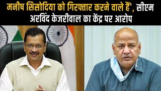 मनीष सिसोदिया को गिरफ्तार करने वाले हैं', सीएम अरविंद केजरीवाल का केंद्र पर आरोप