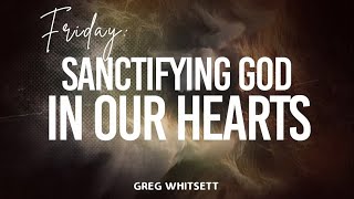 Friday - Greg Whitsett - “Sanctifying God in Our Hearts”.