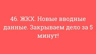 46. ЖКХ. Новые вводные данные. Закрываем дело за 5 минут!