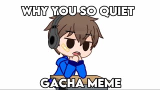 Why You So Quiet? (Gacha Meme)