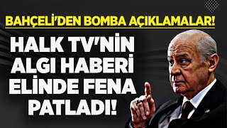 DEVLET BAHÇELİ'DEN BOMBA AÇIKLAMALAR! HALK TV'NİN ALGI HABERİ ELİNDE PATLADI! DUVARA FENA TOSLADI!