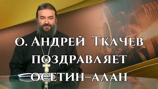 Протоиерей Андрей Ткачев поздравляет осетин–алан.