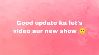 Good update ka let's video aur new show 🙂