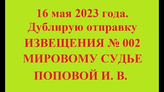 16 мая 2023 года. Дублирую отправку ИЗВЕЩЕНИЯ № 002 МИРОВОМУ СУДЬЕ ПОПОВОЙ И. В.