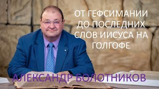 ОТ ГЕФСИМАНИИ ДО ПОСЛЕДНИХ СЛОВ ИИСУСА НА ГОЛГОФЕ - МОМЕНТЫ СВЯТОЙ ДРАМЫ - АЛЕКСАНДР БОЛОТНИКОВ