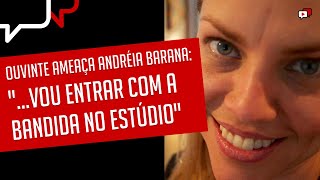 OUVINTE AMEAÇA ANDRÉIA BARANA: "...VOU ENTRAR COM A BANDIDA NO ESTÚDIO"