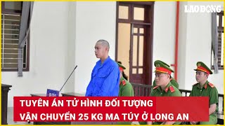 Tuyên án tử hình đối tượng vận chuyển 25 kg ma túy ở Long An| Báo Lao Động