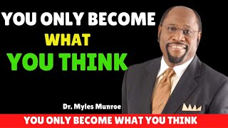 YOU ONLY BECOME WHAT YOU THINK ABOUT YOURSELF BY DR MYLES MUNROE