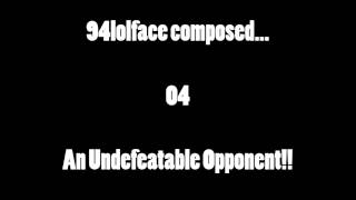 94lolface composed... #04 - An Undefeatable Opponent!!