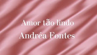 Amor tão lindo: (Andréa Fontes)