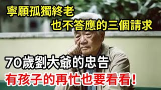 【人世間】我寧願孤獨終老，也要拒絕兒子的這三大請求！70歲劉大爺的忠告，點醒了無數老人，有孩子的再忙也要看看！