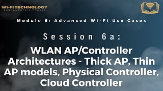 Session 6a - WLAN AP/Controller Architectures - Thick AP, Thin AP models, Physical Controller