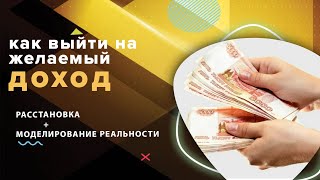 КАК ВЫЙТИ НА ЖЕЛАЕМЫЙ ДОХОД. Расстановка+моделирование реальности