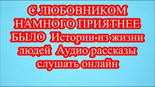 С ЛЮБОВНИКОМ НАМНОГО ПРИЯТНЕЕ БЫЛО  Истории из жизни людей  Аудио рассказы слушать онлайн